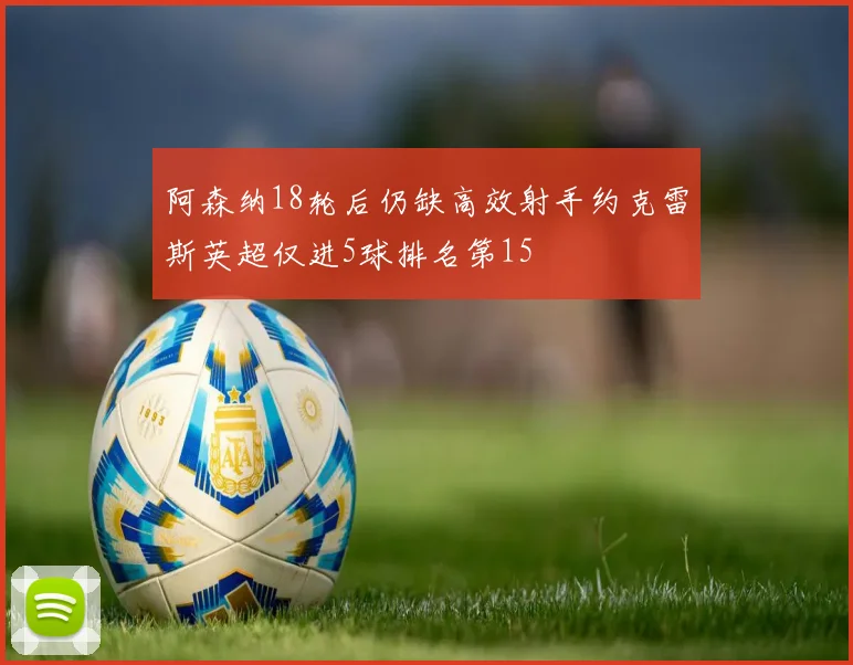 阿森纳18轮后仍缺高效射手约克雷斯英超仅进5球排名第15