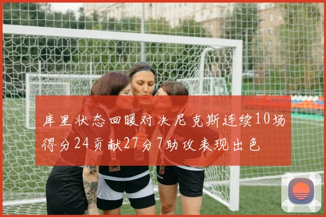 库里状态回暖对决尼克斯连续10场得分24贡献27分7助攻表现出色