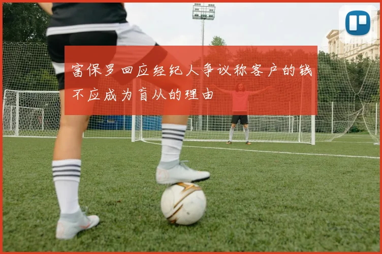 富保罗回应经纪人争议称客户的钱不应成为盲从的理由