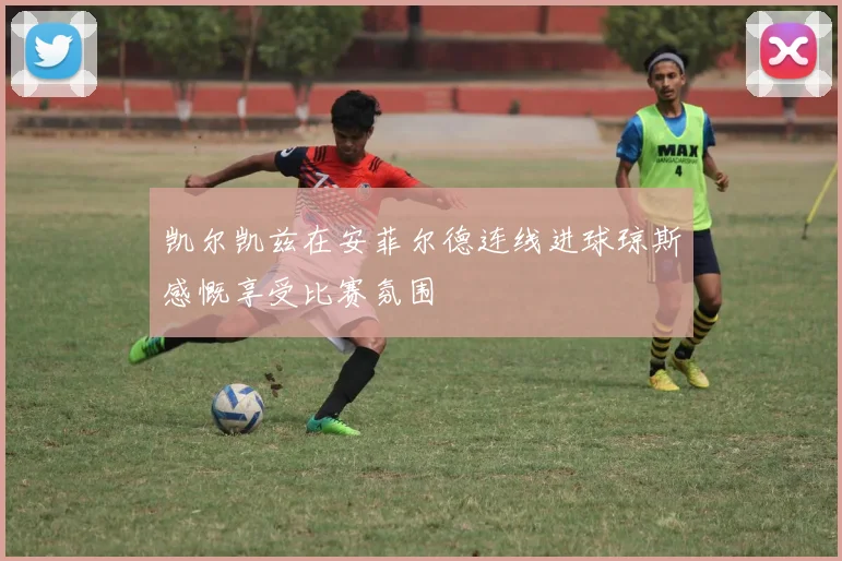 凯尔凯兹在安菲尔德连线进球琼斯感慨享受比赛氛围