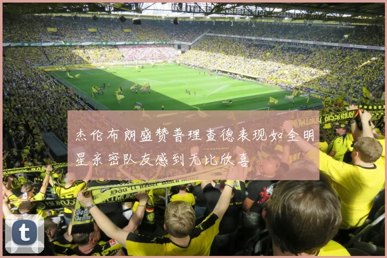 杰伦布朗盛赞普理查德表现如全明星亲密队友感到无比欣喜