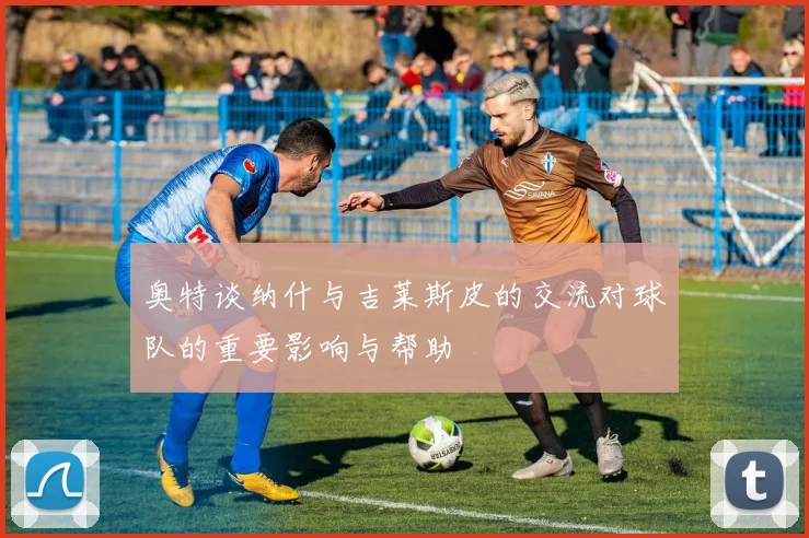 奥特谈纳什与吉莱斯皮的交流对球队的重要影响与帮助