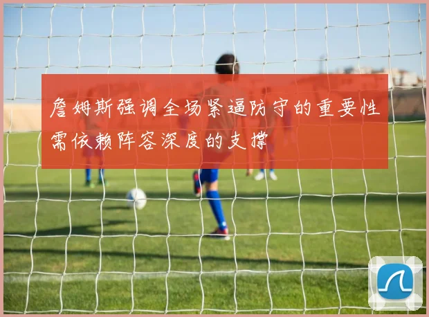 詹姆斯强调全场紧逼防守的重要性需依赖阵容深度的支撑