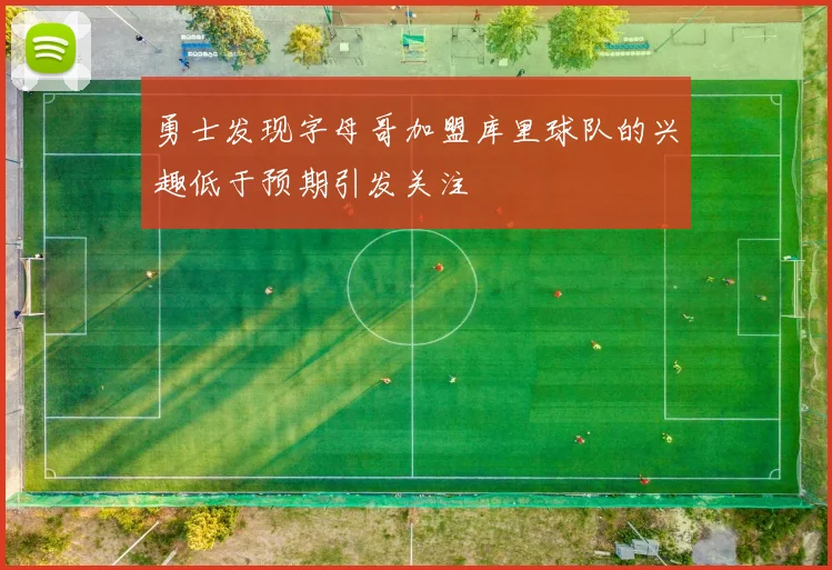 勇士发现字母哥加盟库里球队的兴趣低于预期引发关注