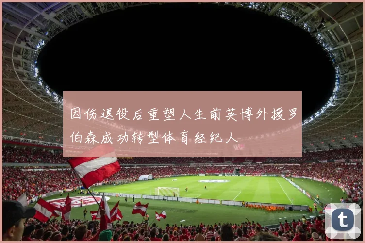 因伤退役后重塑人生前英博外援罗伯森成功转型体育经纪人
