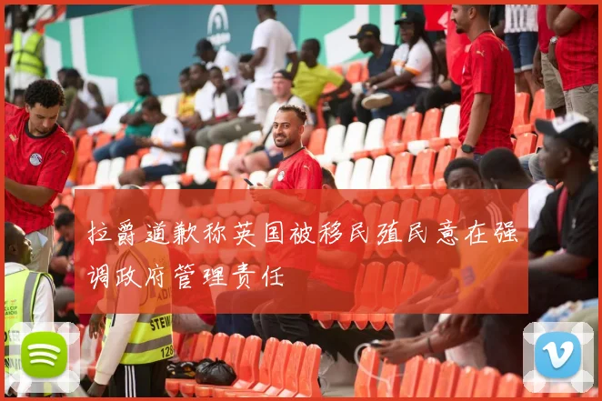 拉爵道歉称英国被移民殖民意在强调政府管理责任