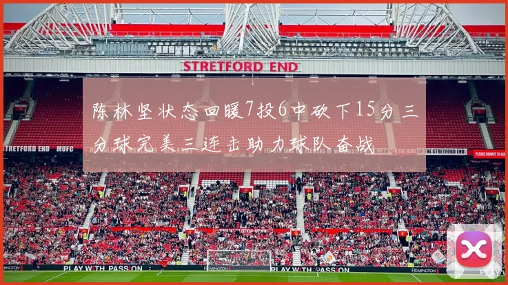 陈林坚状态回暖7投6中砍下15分三分球完美三连击助力球队奋战