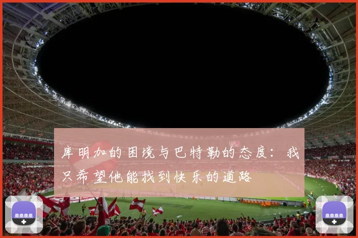 库明加的困境与巴特勒的态度：我只希望他能找到快乐的道路