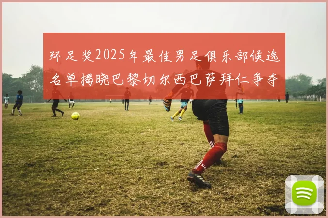 环足奖2025年最佳男足俱乐部候选名单揭晓巴黎切尔西巴萨拜仁争夺荣誉
