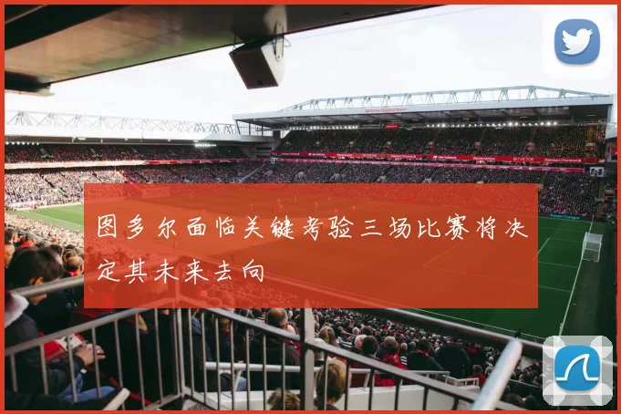 图多尔面临关键考验三场比赛将决定其未来去向