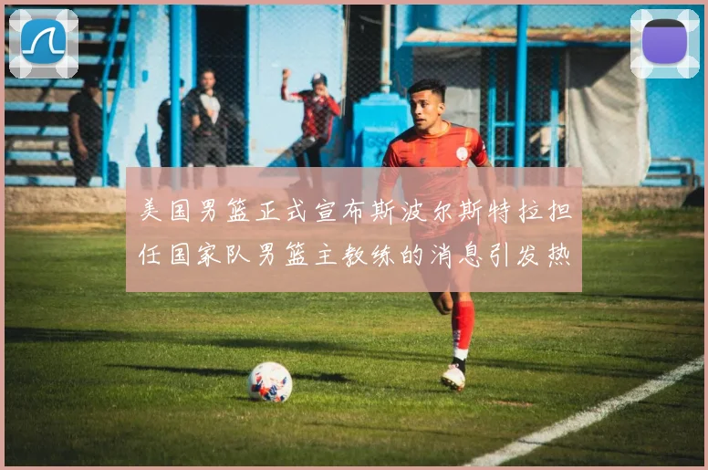 美国男篮正式宣布斯波尔斯特拉担任国家队男篮主教练的消息引发热议