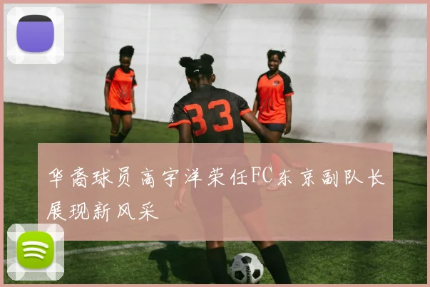 华裔球员高宇洋荣任FC东京副队长展现新风采