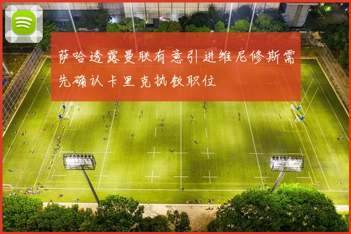 萨哈透露曼联有意引进维尼修斯需先确认卡里克执教职位