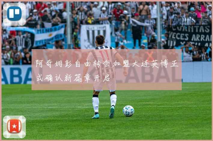 阿奇姆彭自由转会加盟大连英博正式确认新篇章开启