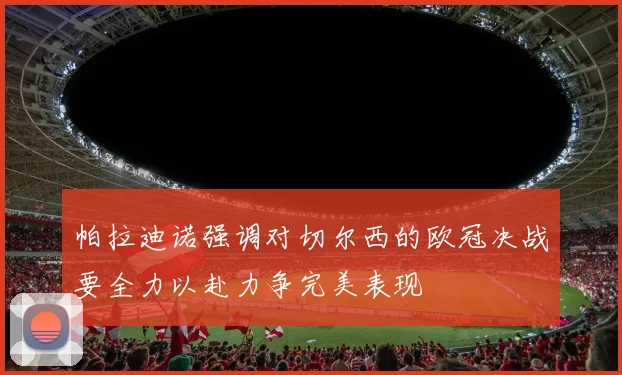 帕拉迪诺强调对切尔西的欧冠决战要全力以赴力争完美表现