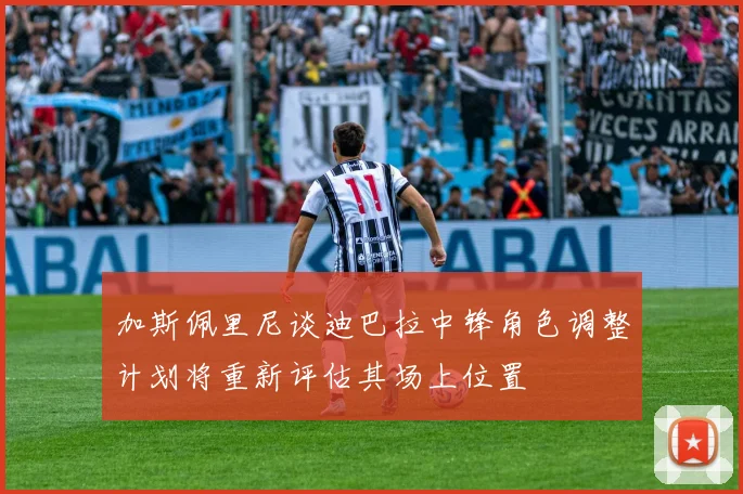 加斯佩里尼谈迪巴拉中锋角色调整计划将重新评估其场上位置