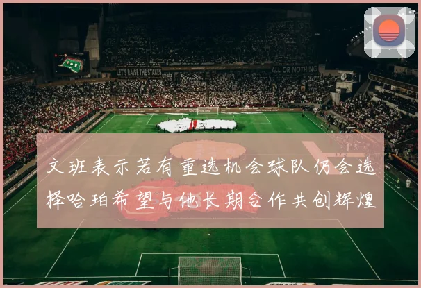 文班表示若有重选机会球队仍会选择哈珀希望与他长期合作共创辉煌