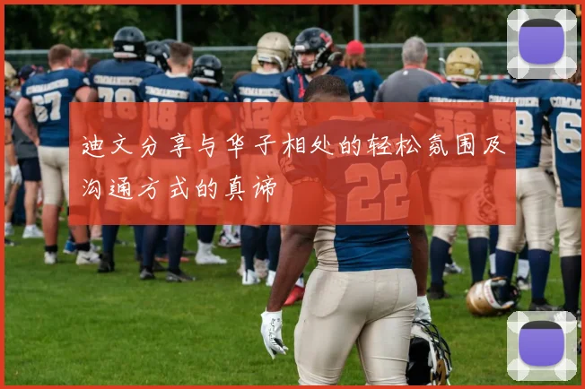 迪文分享与华子相处的轻松氛围及沟通方式的真谛