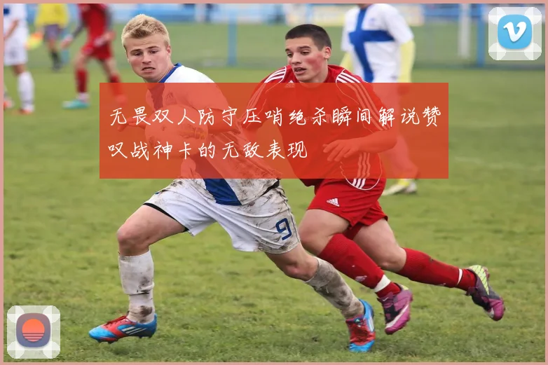 无畏双人防守压哨绝杀瞬间解说赞叹战神卡的无敌表现