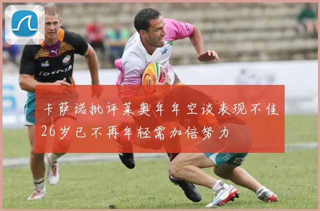 卡萨诺批评莱奥年年空谈表现不佳26岁已不再年轻需加倍努力