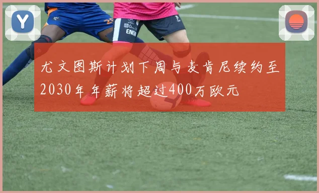 尤文图斯计划下周与麦肯尼续约至2030年年薪将超过400万欧元