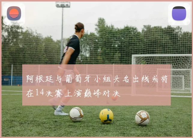 阿根廷与葡萄牙小组头名出线或将在14决赛上演巅峰对决