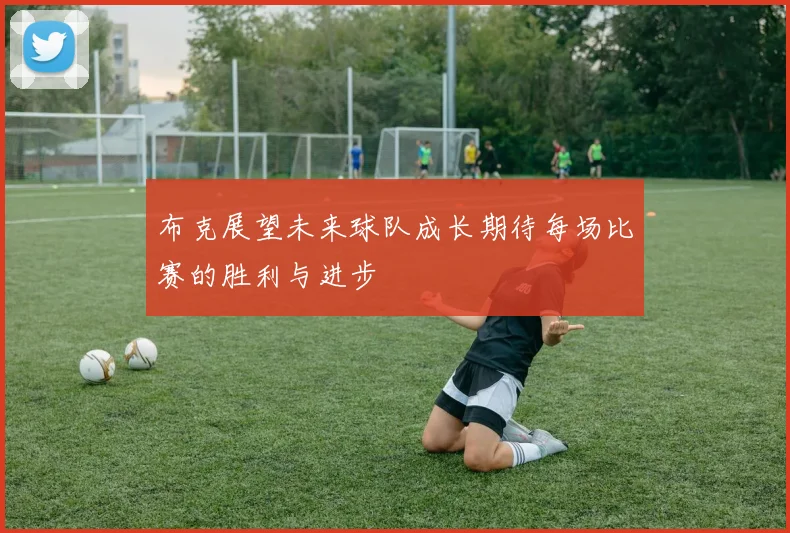 布克展望未来球队成长期待每场比赛的胜利与进步