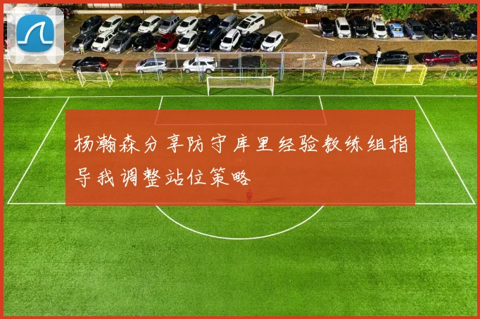 杨瀚森分享防守库里经验教练组指导我调整站位策略