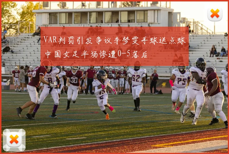 VAR判罚引发争议李梦雯手球送点球中国女足半场惨遭0-5落后