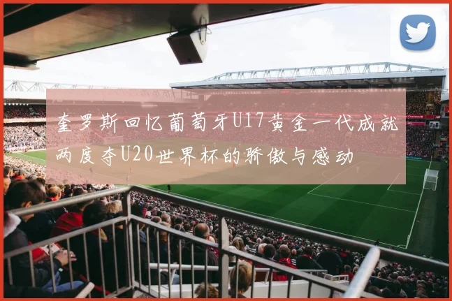 奎罗斯回忆葡萄牙U17黄金一代成就两度夺U20世界杯的骄傲与感动