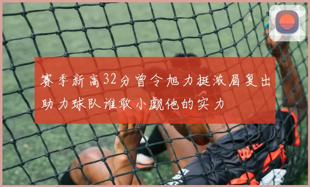 赛季新高32分曾令旭力挺浓眉复出助力球队谁敢小觑他的实力