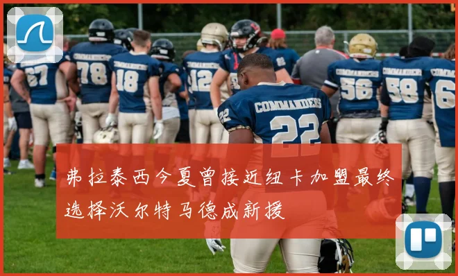 弗拉泰西今夏曾接近纽卡加盟最终选择沃尔特马德成新援