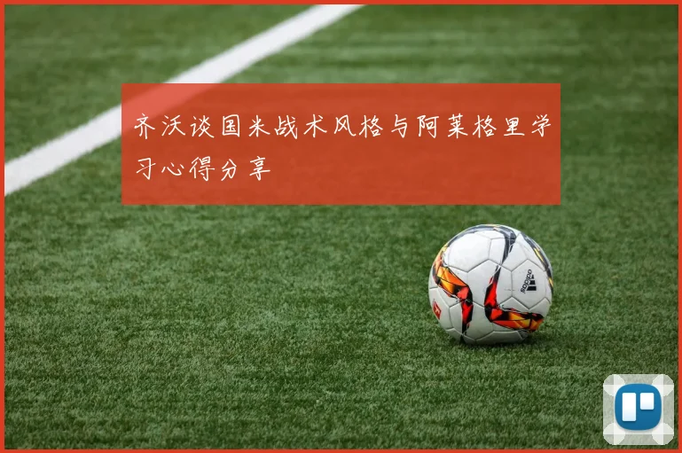 齐沃谈国米战术风格与阿莱格里学习心得分享
