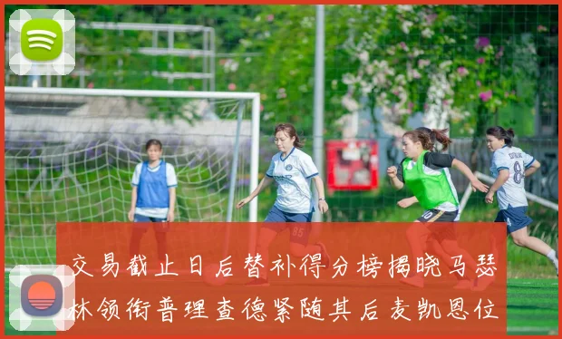 交易截止日后替补得分榜揭晓马瑟林领衔普理查德紧随其后麦凯恩位列第三