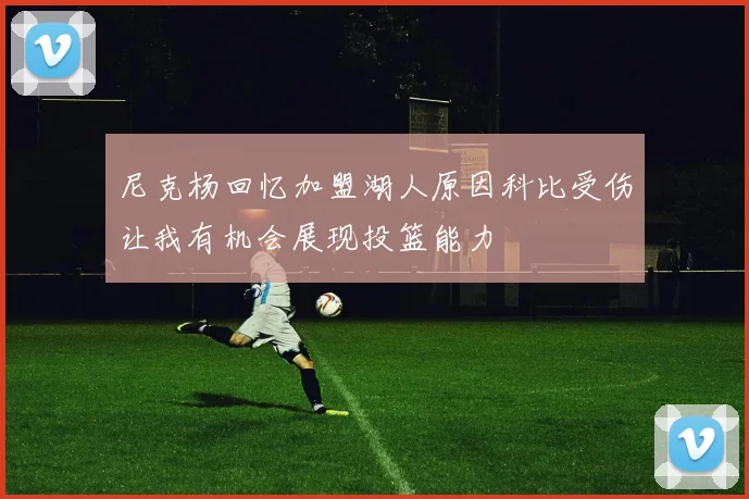 尼克杨回忆加盟湖人原因科比受伤让我有机会展现投篮能力