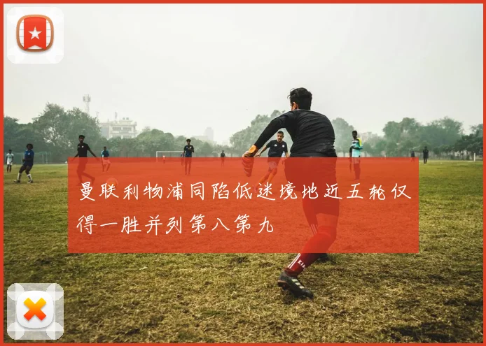 曼联利物浦同陷低迷境地近五轮仅得一胜并列第八第九
