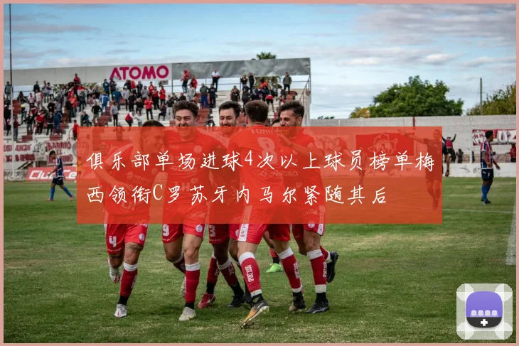 俱乐部单场进球4次以上球员榜单梅西领衔C罗苏牙内马尔紧随其后