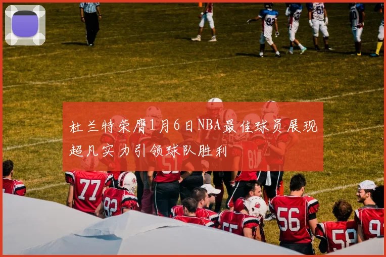 杜兰特荣膺1月6日NBA最佳球员展现超凡实力引领球队胜利