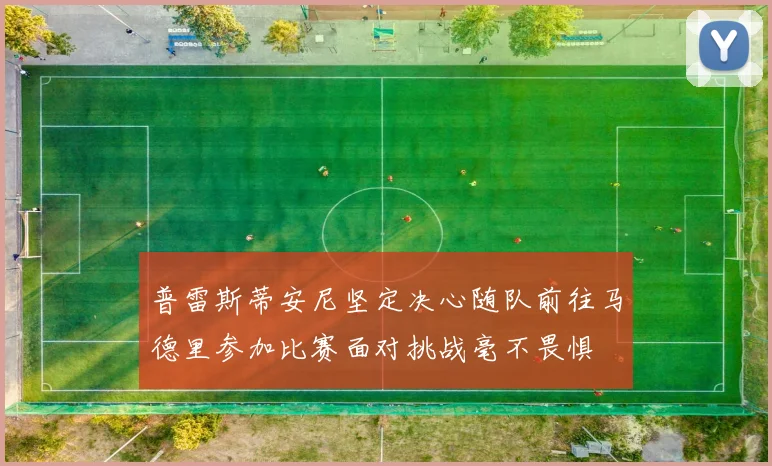 普雷斯蒂安尼坚定决心随队前往马德里参加比赛面对挑战毫不畏惧