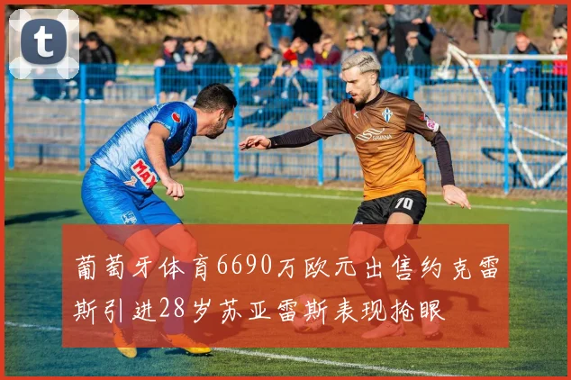 葡萄牙体育6690万欧元出售约克雷斯引进28岁苏亚雷斯表现抢眼