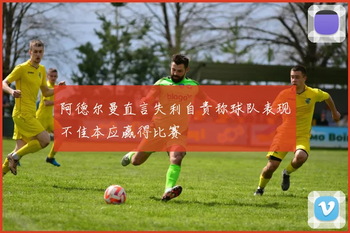 阿德尔曼直言失利自责称球队表现不佳本应赢得比赛