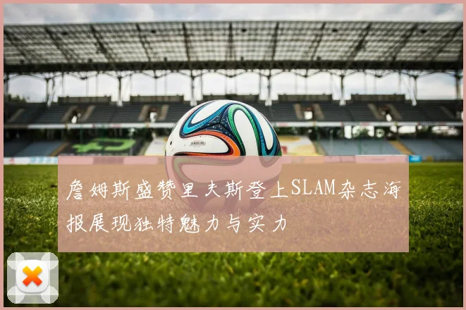 詹姆斯盛赞里夫斯登上SLAM杂志海报展现独特魅力与实力