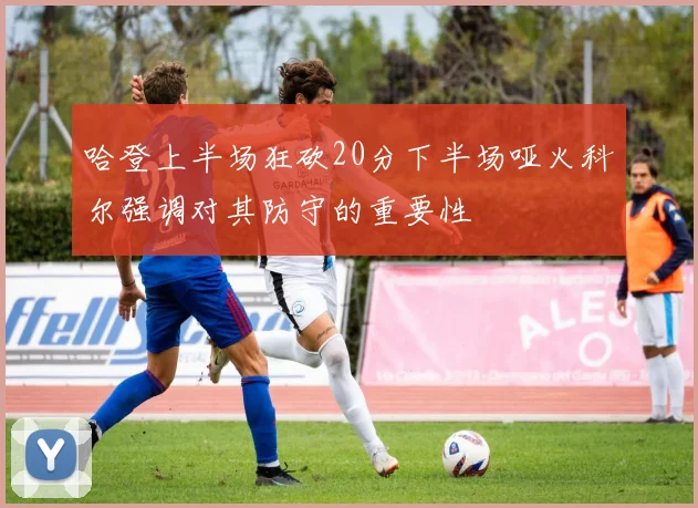 哈登上半场狂砍20分下半场哑火科尔强调对其防守的重要性