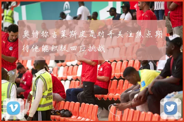 奥特称吉莱斯皮是对手关注焦点期待他能积极回应挑战