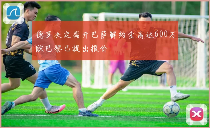 德罗决定离开巴萨解约金高达600万欧巴黎已提出报价