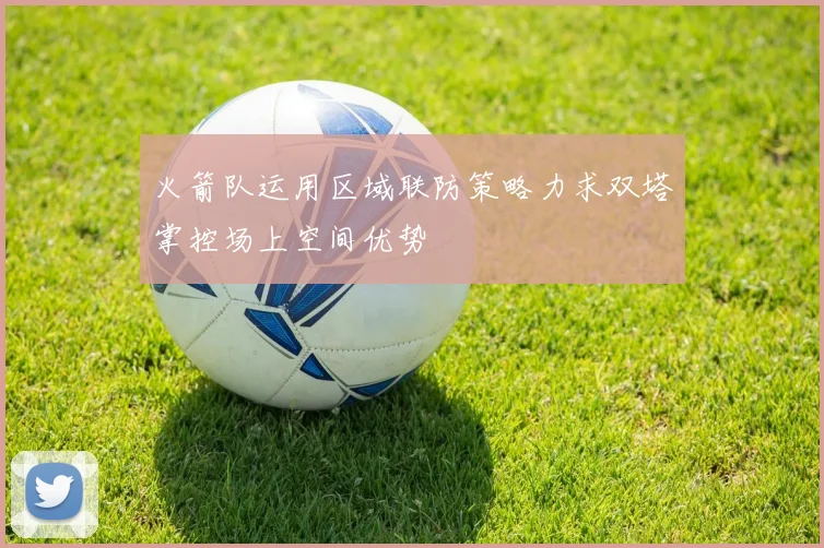 火箭队运用区域联防策略力求双塔掌控场上空间优势