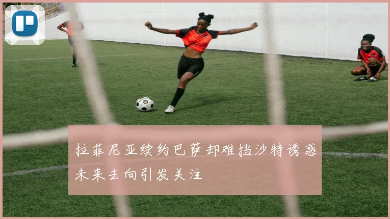 拉菲尼亚续约巴萨却难挡沙特诱惑未来去向引发关注