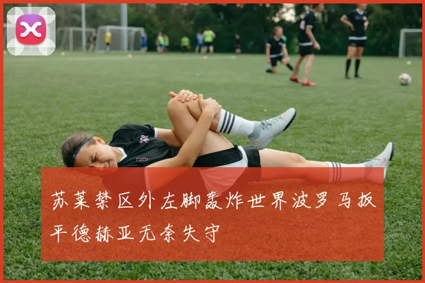 苏莱禁区外左脚轰炸世界波罗马扳平德赫亚无奈失守
