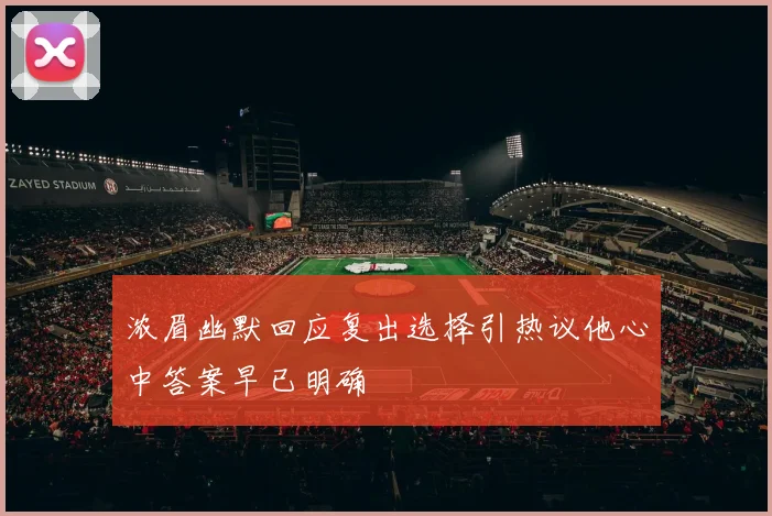 浓眉幽默回应复出选择引热议他心中答案早已明确