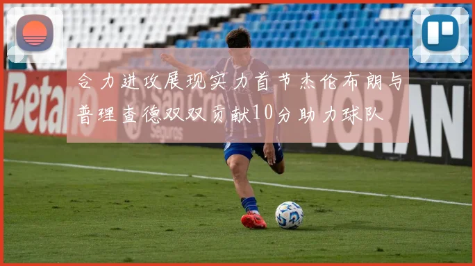 合力进攻展现实力首节杰伦布朗与普理查德双双贡献10分助力球队